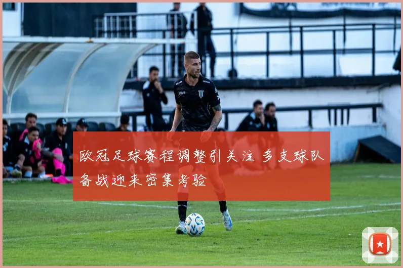 欧冠足球赛程调整引关注 多支球队备战迎来密集考验