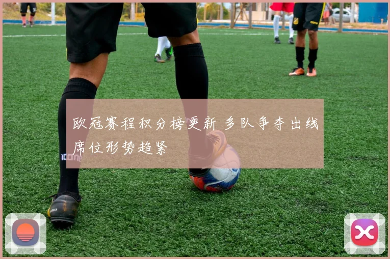 欧冠赛程积分榜更新 多队争夺出线席位形势趋紧