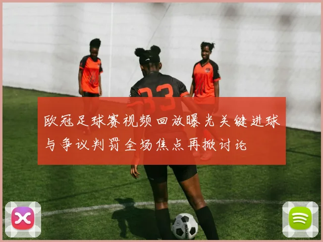 欧冠足球赛视频回放曝光关键进球与争议判罚全场焦点再掀讨论