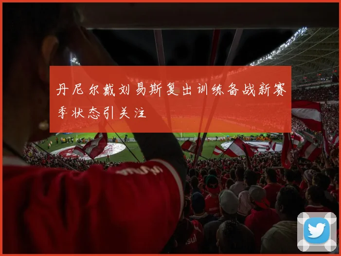 丹尼尔戴刘易斯复出训练备战新赛季状态引关注