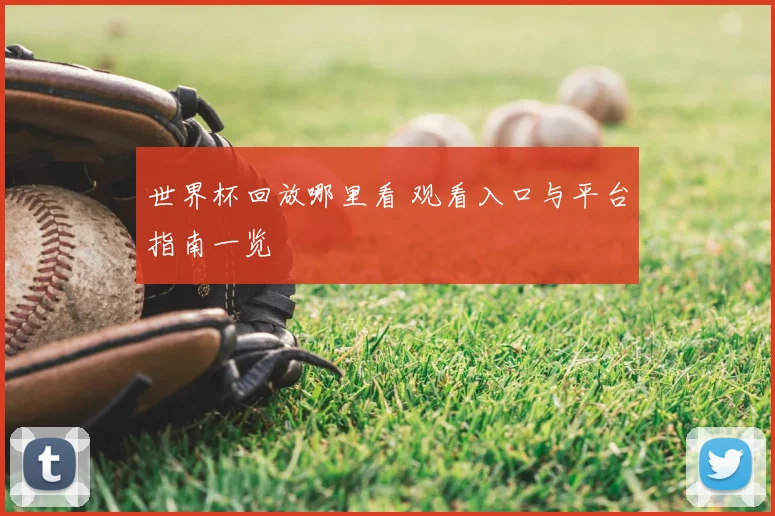 世界杯回放哪里看 观看入口与平台指南一览