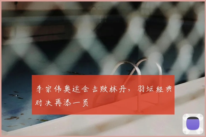 李宗伟奥运会击败林丹,羽坛经典对决再添一页