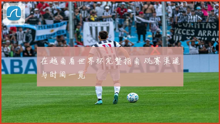 在越南看世界杯完整指南 观赛渠道与时间一览