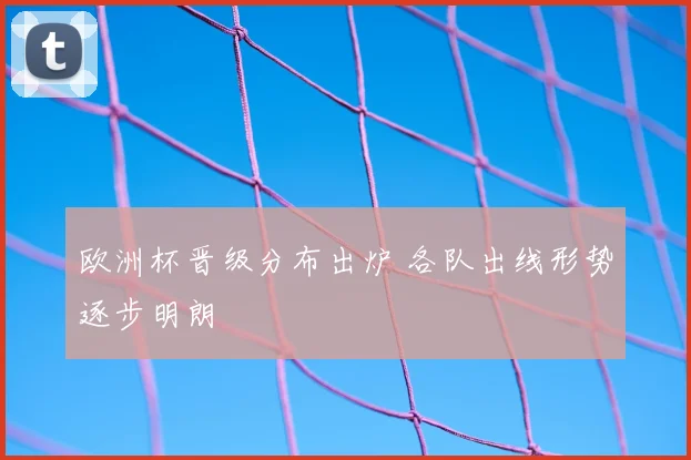欧洲杯晋级分布出炉 各队出线形势逐步明朗