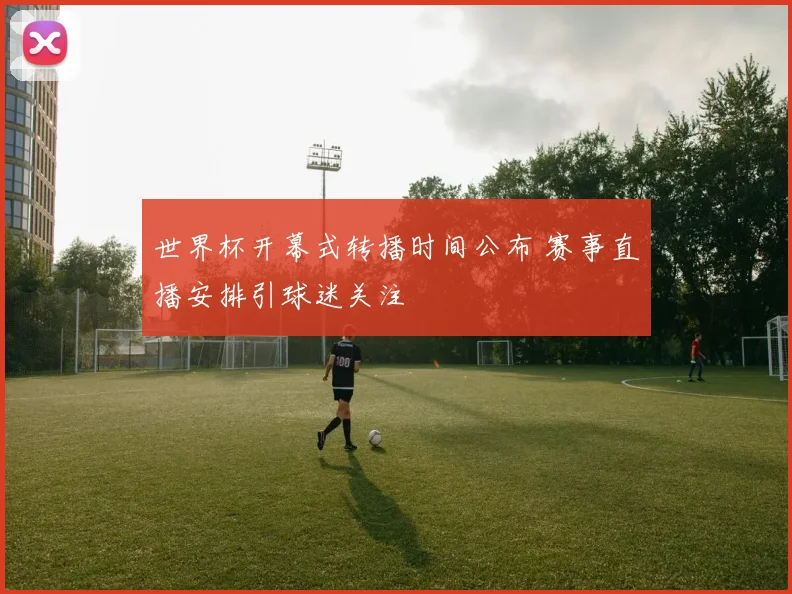 世界杯开幕式转播时间公布 赛事直播安排引球迷关注