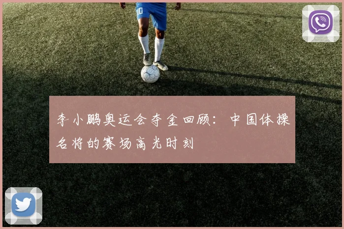 李小鹏奥运会夺金回顾：中国体操名将的赛场高光时刻