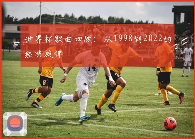 世界杯歌曲回顾：从1998到2022的经典旋律