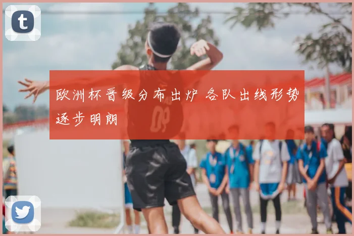欧洲杯晋级分布出炉 各队出线形势逐步明朗