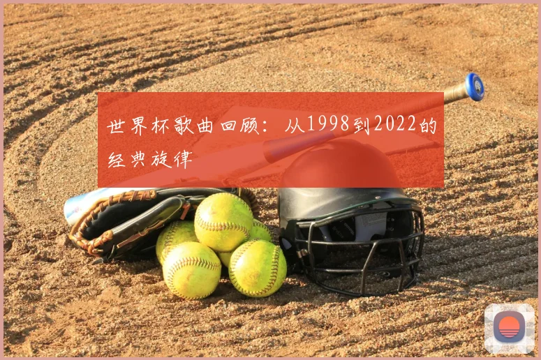 世界杯歌曲回顾：从1998到2022的经典旋律