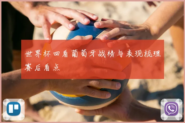 世界杯回看葡萄牙战绩与表现梳理赛后看点