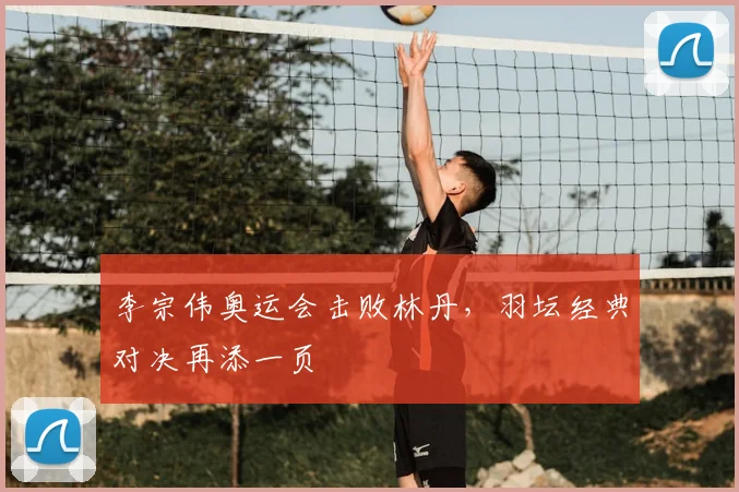 李宗伟奥运会击败林丹,羽坛经典对决再添一页