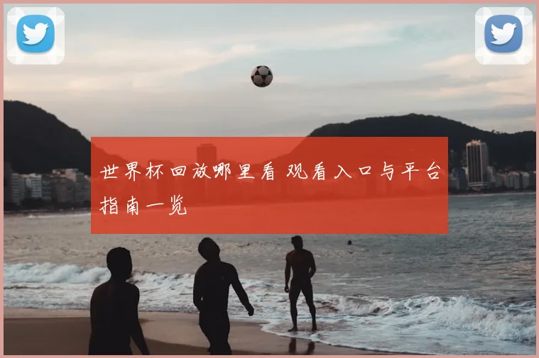 世界杯回放哪里看 观看入口与平台指南一览
