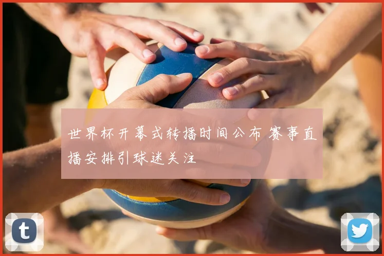 世界杯开幕式转播时间公布 赛事直播安排引球迷关注