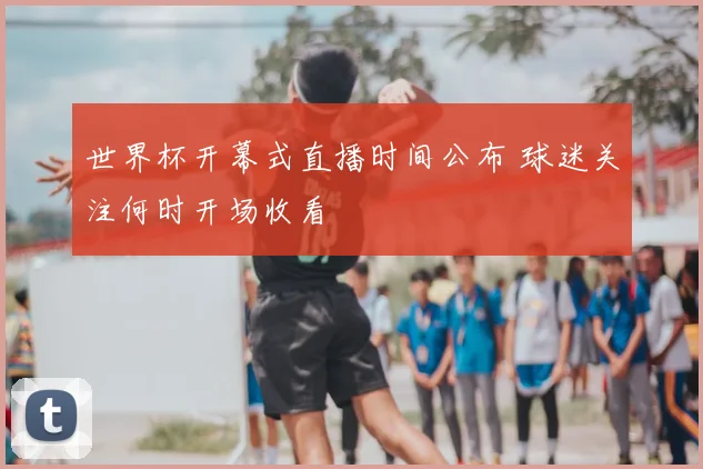 世界杯开幕式直播时间公布 球迷关注何时开场收看